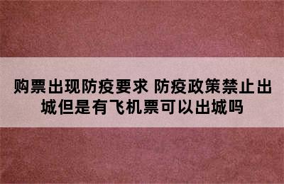 购票出现防疫要求 防疫政策禁止出城但是有飞机票可以出城吗